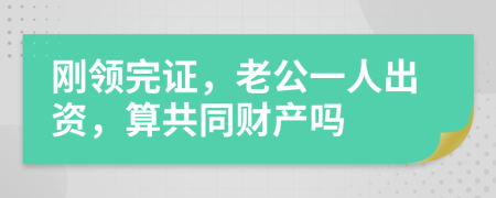 刚领完证，老公一人出资，算共同财产吗