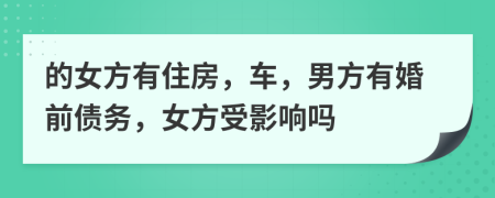 的女方有住房，车，男方有婚前债务，女方受影响吗