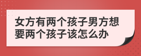 女方有两个孩子男方想要两个孩子该怎么办