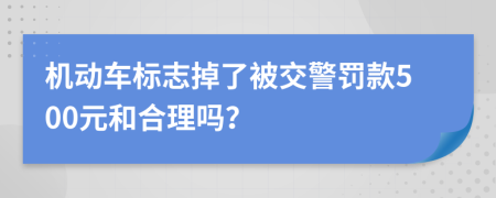 机动车标志掉了被交警罚款500元和合理吗？