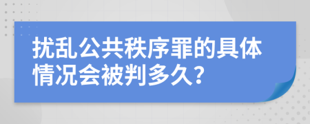 扰乱公共秩序罪的具体情况会被判多久？