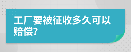 工厂要被征收多久可以赔偿？