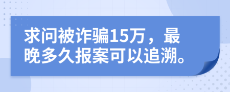 求问被诈骗15万，最晚多久报案可以追溯。