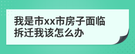 我是市xx市房子面临拆迁我该怎么办