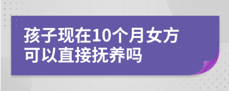 孩子现在10个月女方可以直接抚养吗