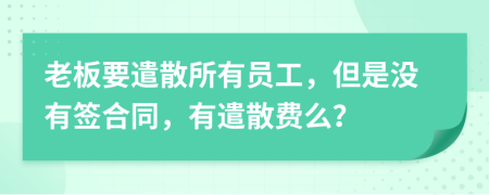 老板要遣散所有员工，但是没有签合同，有遣散费么？