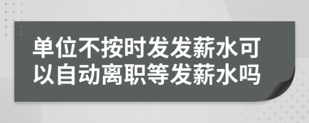 单位不按时发发薪水可以自动离职等发薪水吗