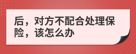 后，对方不配合处理保险，该怎么办