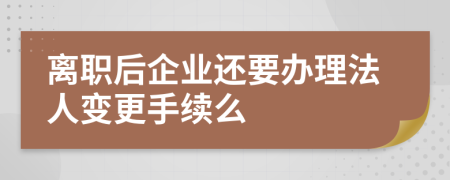 离职后企业还要办理法人变更手续么