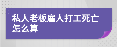 私人老板雇人打工死亡怎么算