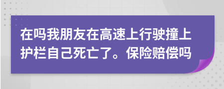 在吗我朋友在高速上行驶撞上护栏自己死亡了。保险赔偿吗