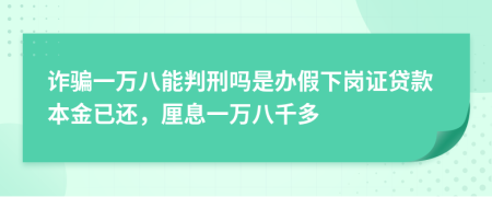 诈骗一万八能判刑吗是办假下岗证贷款本金已还，厘息一万八千多