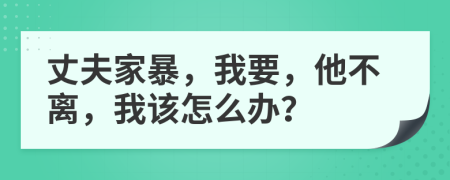 丈夫家暴，我要，他不离，我该怎么办？