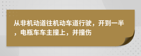 从非机动道往机动车道行驶，开到一半，电瓶车车主撞上，并撞伤