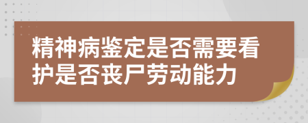 精神病鉴定是否需要看护是否丧尸劳动能力