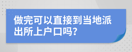 做完可以直接到当地派出所上户口吗？