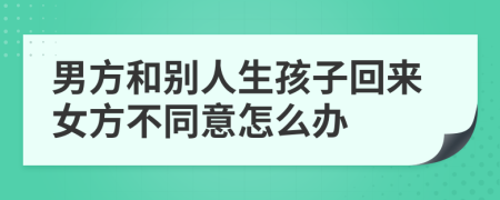 男方和别人生孩子回来女方不同意怎么办