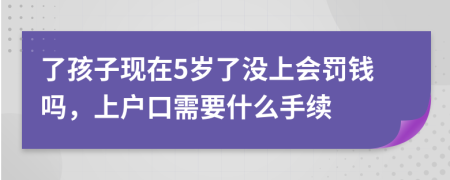 了孩子现在5岁了没上会罚钱吗，上户口需要什么手续