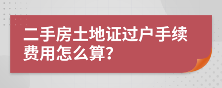 二手房土地证过户手续费用怎么算？