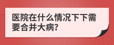 医院在什么情况下下需要合并大病？