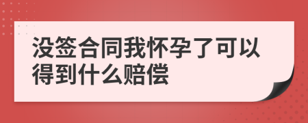 没签合同我怀孕了可以得到什么赔偿