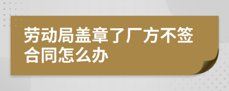 劳动局盖章了厂方不签合同怎么办