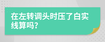 在左转调头时压了白实线算吗？