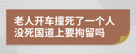 老人开车撞死了一个人没死国道上要拘留吗