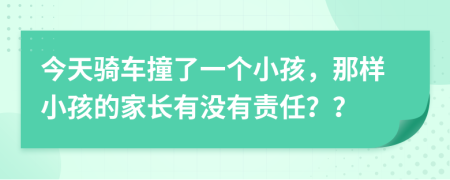 今天骑车撞了一个小孩，那样小孩的家长有没有责任？？