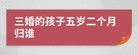 三婚的孩子五岁二个月归谁