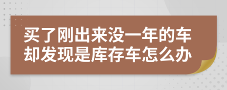 买了刚出来没一年的车却发现是库存车怎么办