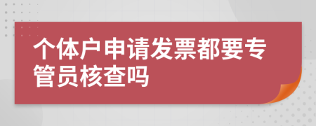 个体户申请发票都要专管员核查吗