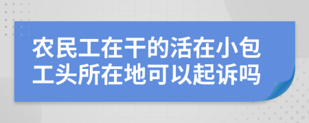 农民工在干的活在小包工头所在地可以起诉吗