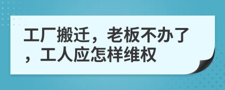 工厂搬迁，老板不办了，工人应怎样维权