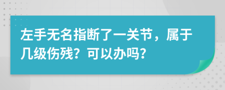 左手无名指断了一关节，属于几级伤残？可以办吗？