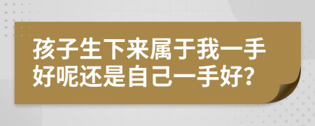 孩子生下来属于我一手好呢还是自己一手好？