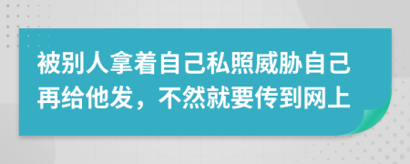 被别人拿着自己私照威胁自己再给他发，不然就要传到网上