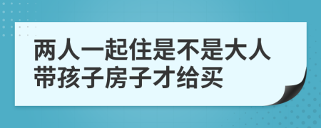 两人一起住是不是大人带孩子房子才给买