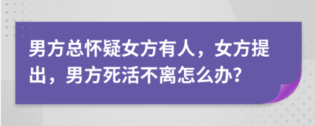 男方总怀疑女方有人，女方提出，男方死活不离怎么办？