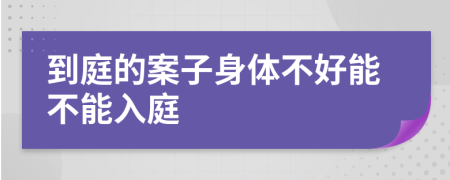 到庭的案子身体不好能不能入庭