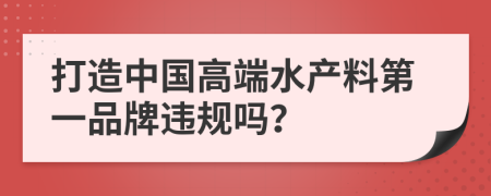 打造中国高端水产料第一品牌违规吗？