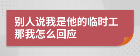 别人说我是他的临时工那我怎么回应