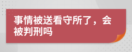 事情被送看守所了，会被判刑吗