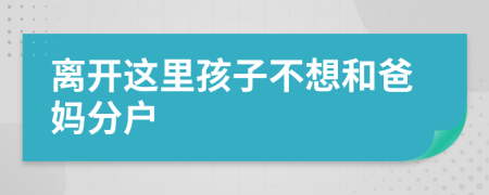 离开这里孩子不想和爸妈分户