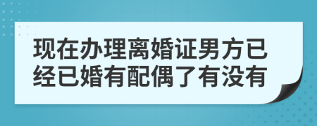 现在办理离婚证男方已经已婚有配偶了有没有