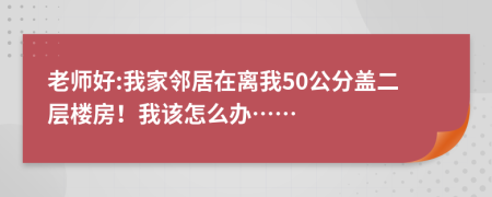 老师好:我家邻居在离我50公分盖二层楼房！我该怎么办……