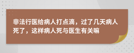 非法行医给病人打点滴，过了几天病人死了，这样病人死与医生有关嘛