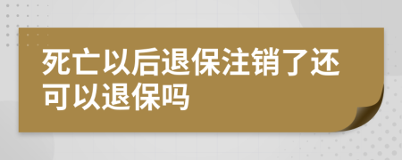 死亡以后退保注销了还可以退保吗