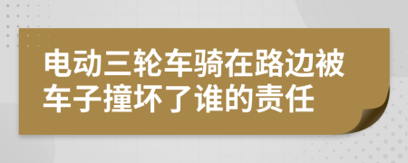 电动三轮车骑在路边被车子撞坏了谁的责任