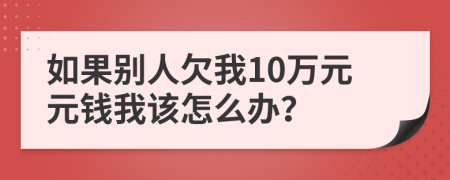 如果别人欠我10万元元钱我该怎么办？